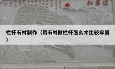 欄桿石材制作（用石材做欄桿怎么才比較牢固）