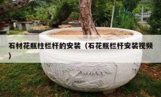 石材花瓶柱欄桿的安裝（石花瓶欄桿安裝視頻）