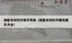 別墅石材欄桿現(xiàn)代風格（別墅石材欄桿雕花圖片大全）