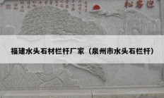 福建水頭石材欄桿廠(chǎng)家（泉州市水頭石欄桿）